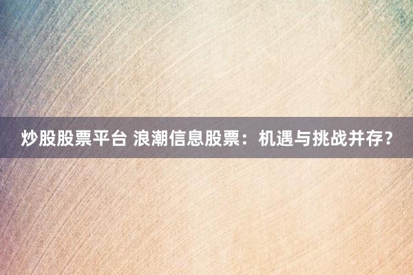 炒股股票平台 浪潮信息股票：机遇与挑战并存？