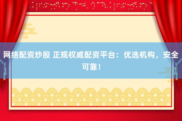 网络配资炒股 正规权威配资平台：优选机构，安全可靠！