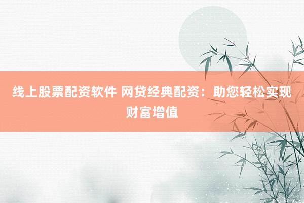 线上股票配资软件 网贷经典配资:助您轻松实现财富增值