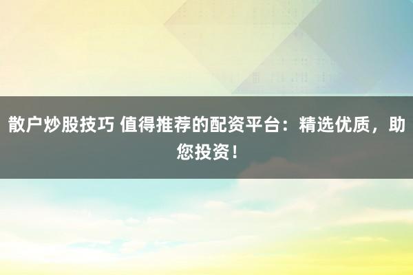 散户炒股技巧 值得推荐的配资平台:精选优质,助您投资!
