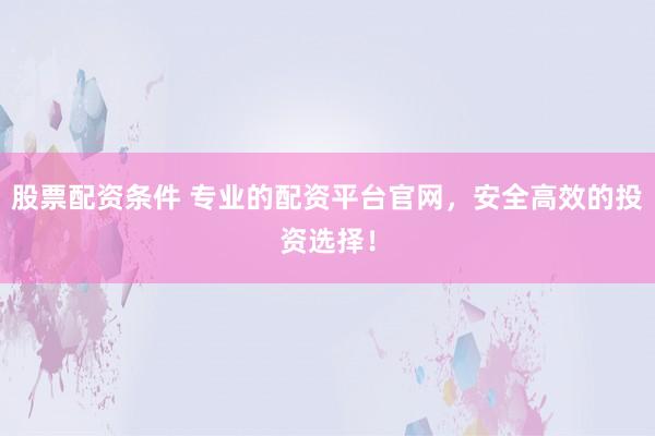 股票配资条件 专业的配资平台官网,安全高效的投资选择!