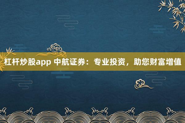 杠杆炒股app 中航证券:专业投资,助您财富增值