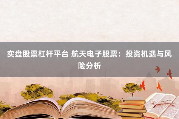 实盘股票杠杆平台 航天电子股票:投资机遇与风险分析