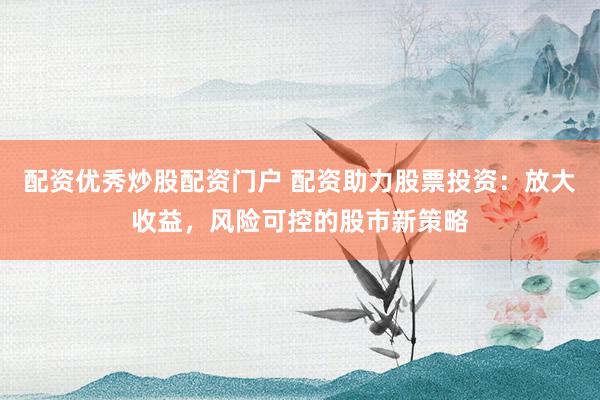 配资优秀炒股配资门户 配资助力股票投资:放大收益,风险可控的股市新策略