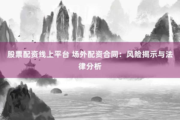 股票配资线上平台 场外配资合同：风险揭示与法律分析