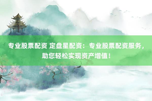 专业股票配资 定盘星配资：专业股票配资服务，助您轻松实现资产增值！