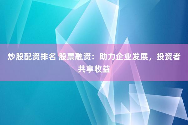 炒股配资排名 股票融资：助力企业发展，投资者共享收益