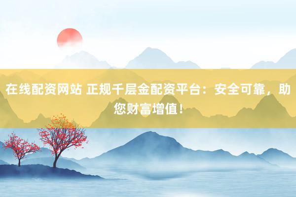 在线配资网站 正规千层金配资平台：安全可靠，助您财富增值！