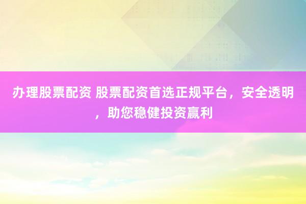 办理股票配资 股票配资首选正规平台，安全透明，助您稳健投资赢利