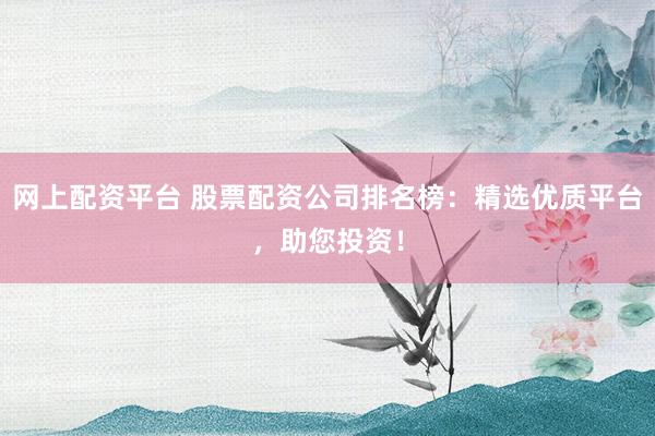 网上配资平台 股票配资公司排名榜：精选优质平台，助您投资！