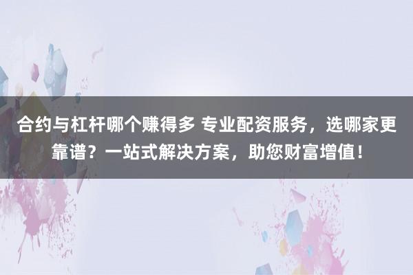 合约与杠杆哪个赚得多 专业配资服务，选哪家更靠谱？一站式解决方案，助您财富增值！
