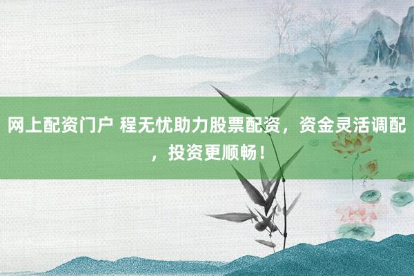网上配资门户 程无忧助力股票配资，资金灵活调配，投资更顺畅！