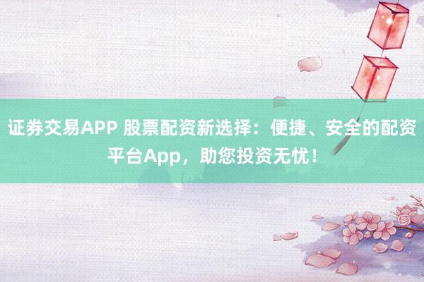 证券交易APP 股票配资新选择：便捷、安全的配资平台App，助您投资无忧！