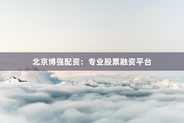 北京博强配资：专业股票融资平台