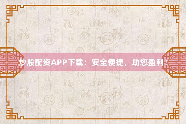 炒股配资APP下载：安全便捷，助您盈利！
