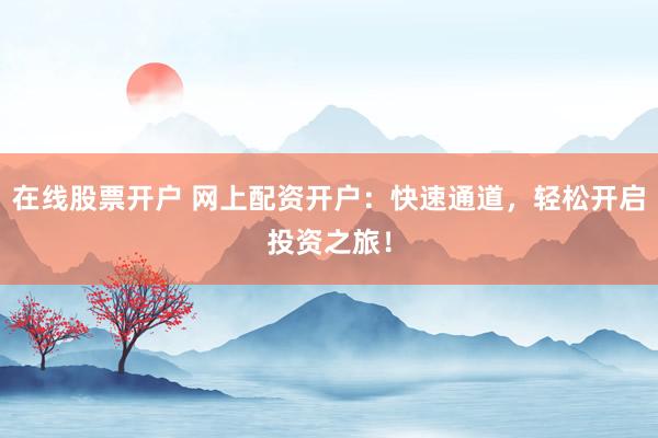 在线股票开户 网上配资开户：快速通道，轻松开启投资之旅！