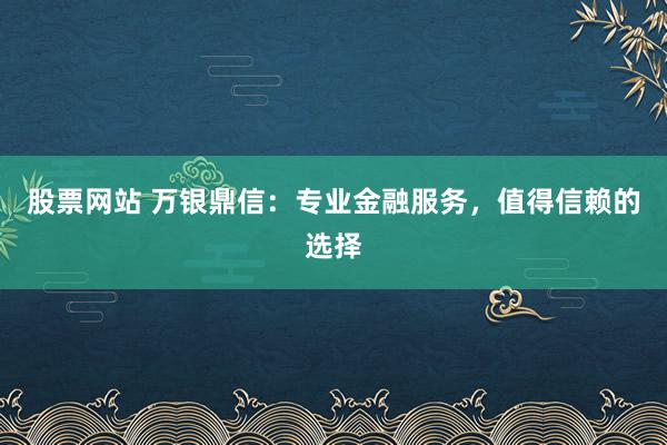 股票网站 万银鼎信：专业金融服务，值得信赖的选择