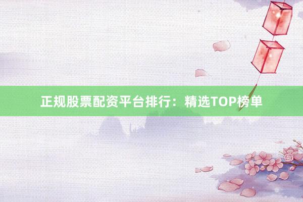 正规股票配资平台排行：精选TOP榜单