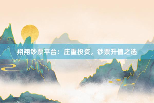 翔翔钞票平台：庄重投资，钞票升值之选