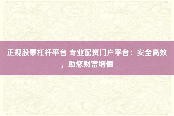 正规股票杠杆平台 专业配资门户平台：安全高效，助您财富增值