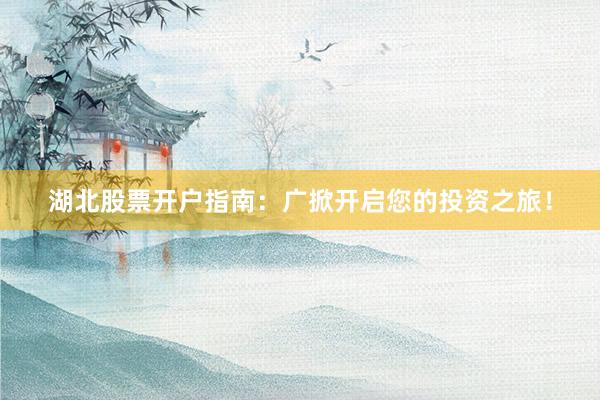 湖北股票开户指南：广掀开启您的投资之旅！