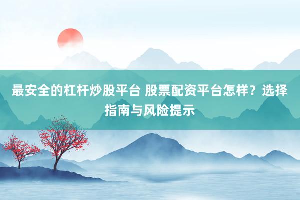 最安全的杠杆炒股平台 股票配资平台怎样？选择指南与风险提示