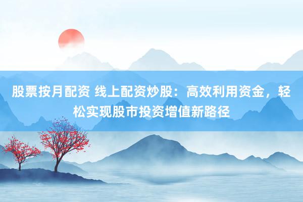 股票按月配资 线上配资炒股:高效利用资金,轻松实现股市投资增值新路径