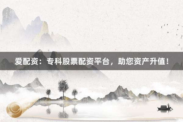 爱配资：专科股票配资平台，助您资产升值！