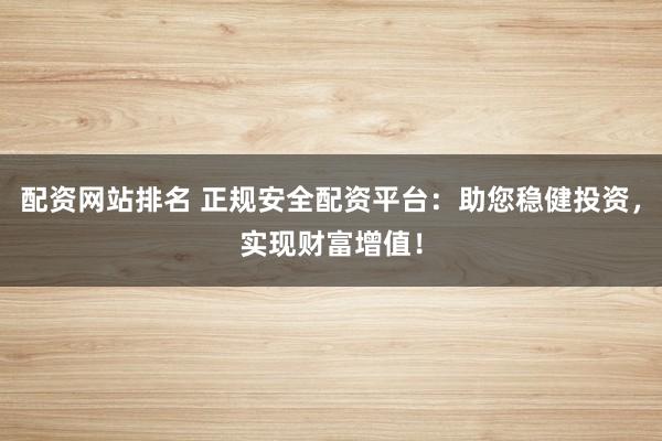 配资网站排名 正规安全配资平台：助您稳健投资，实现财富增值！