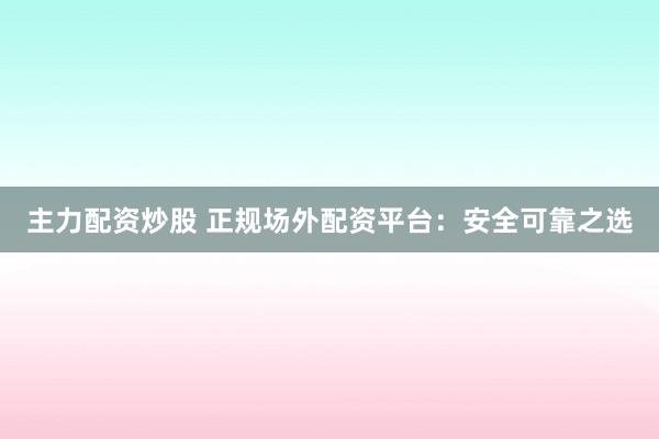 主力配资炒股 正规场外配资平台：安全可靠之选