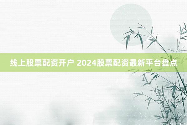 线上股票配资开户 2024股票配资最新平台盘点