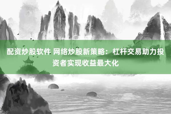 配资炒股软件 网络炒股新策略：杠杆交易助力投资者实现收益最大化