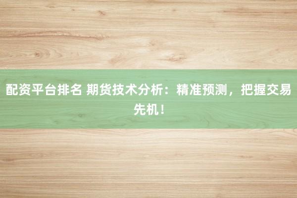 配资平台排名 期货技术分析：精准预测，把握交易先机！