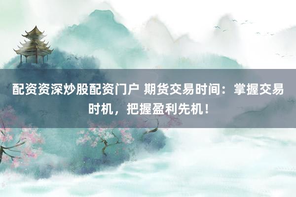 配资资深炒股配资门户 期货交易时间：掌握交易时机，把握盈利先机！