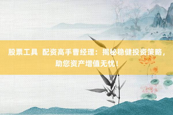 股票工具  配资高手曹经理：揭秘稳健投资策略，助您资产增值无忧！