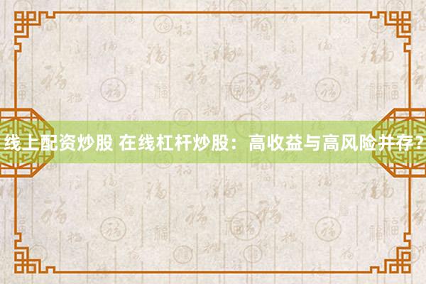 线上配资炒股 在线杠杆炒股：高收益与高风险并存？