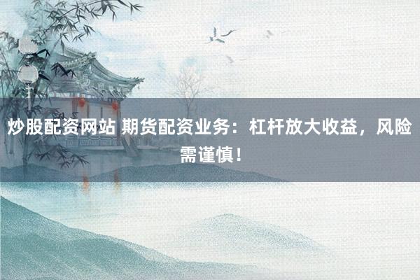 炒股配资网站 期货配资业务：杠杆放大收益，风险需谨慎！