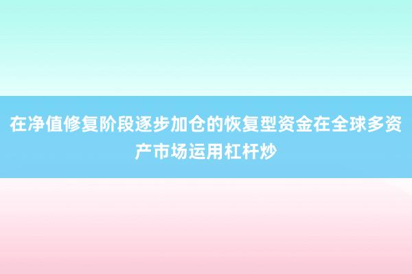 在净值修复阶段逐步加仓的恢复型资金在全球多资产市场运用杠杆炒