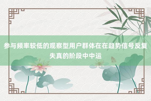 参与频率较低的观察型用户群体在在趋势信号反复失真的阶段中中运