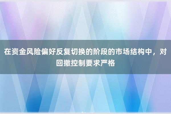 在资金风险偏好反复切换的阶段的市场结构中，对回撤控制要求严格