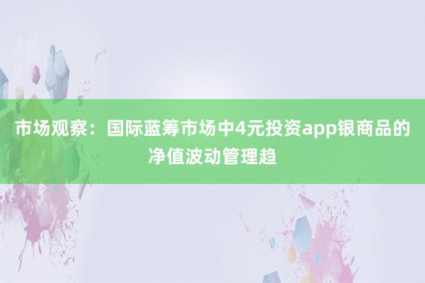 市场观察：国际蓝筹市场中4元投资app银商品的净值波动管理趋