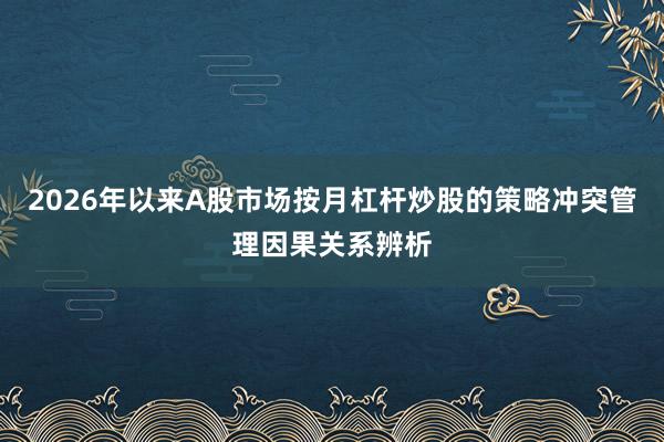 2026年以来A股市场按月杠杆炒股的策略冲突管理因果关系辨析