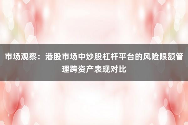 市场观察:港股市场中炒股杠杆平台的风险限额管理跨资产表现对比