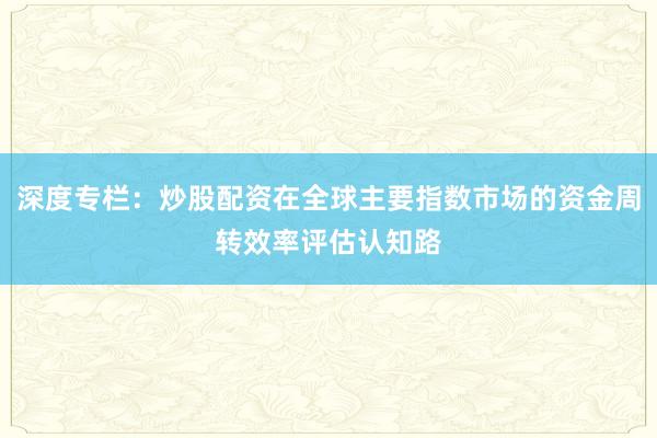 深度专栏:炒股配资在全球主要指数市场的资金周转效率评估认知路