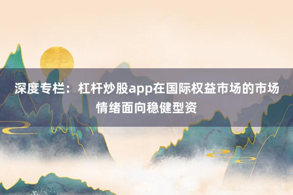 深度专栏:杠杆炒股app在国际权益市场的市场情绪面向稳健型资
