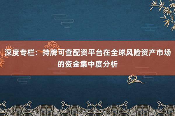 深度专栏:持牌可查配资平台在全球风险资产市场的资金集中度分析