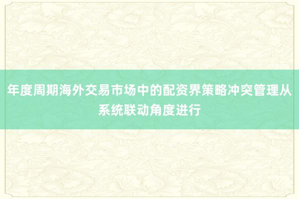 年度周期海外交易市场中的配资界策略冲突管理从系统联动角度进行