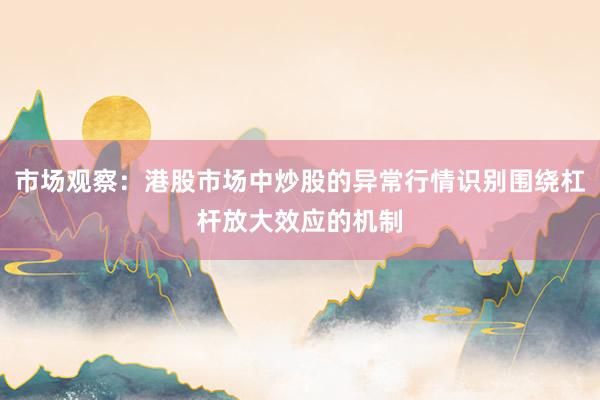 市场观察：港股市场中炒股的异常行情识别围绕杠杆放大效应的机制