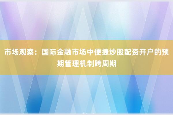 市场观察：国际金融市场中便捷炒股配资开户的预期管理机制跨周期