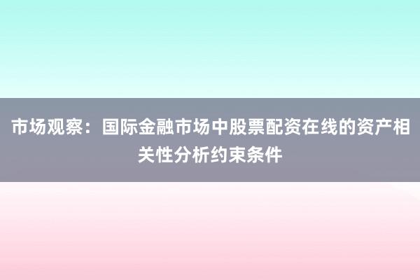 市场观察：国际金融市场中股票配资在线的资产相关性分析约束条件